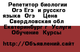 Репетитор биологии (Огэ,Егэ) и русскго языка (Огэ) › Цена ­ 700 - Свердловская обл., Екатеринбург г. Услуги » Обучение. Курсы   